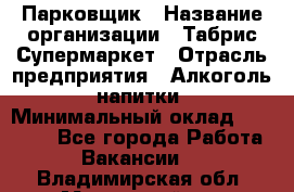 Парковщик › Название организации ­ Табрис Супермаркет › Отрасль предприятия ­ Алкоголь, напитки › Минимальный оклад ­ 17 000 - Все города Работа » Вакансии   . Владимирская обл.,Муромский р-н